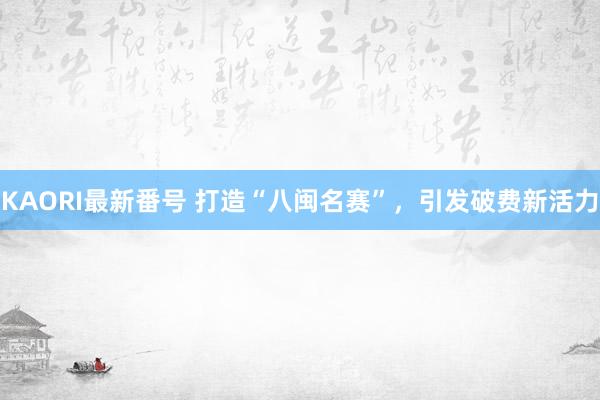 KAORI最新番号 打造“八闽名赛”，引发破费新活力