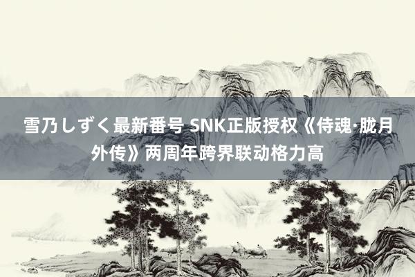 雪乃しずく最新番号 SNK正版授权《侍魂·胧月外传》两周年跨界联动格力高