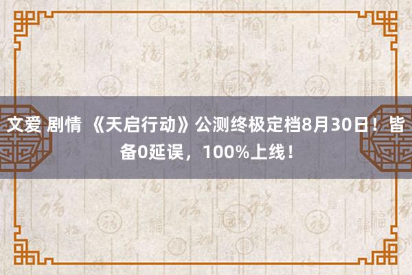 文爱 剧情 《天启行动》公测终极定档8月30日！皆备0延误，100%上线！