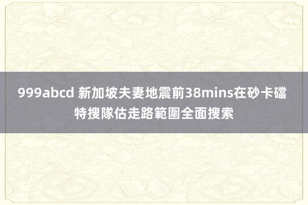 999abcd 新加坡夫妻地震前38mins在砂卡礑 　特搜隊估走路範圍全面搜索