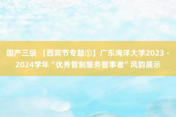 国产三级 【西宾节专题⑤】广东海洋大学2023－2024学年“优秀管制服务管事者”风韵展示