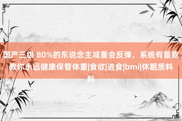 国产三级 80%的东说念主减重会反弹，系统有蓄意教你永远健康保管体重|食欲|进食|bmi|休眠质料