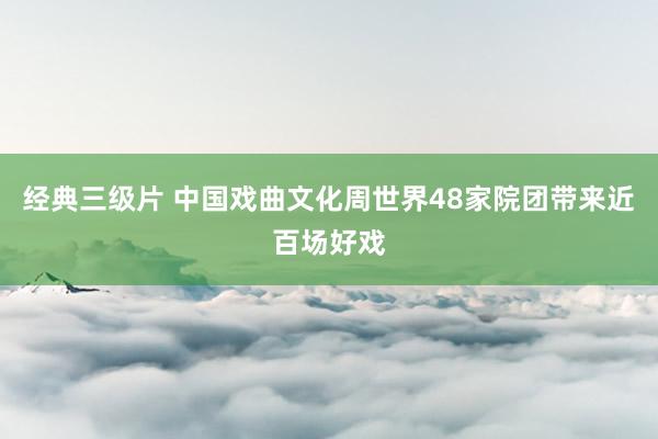 经典三级片 中国戏曲文化周世界48家院团带来近百场好戏