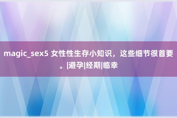 magic_sex5 女性性生存小知识，这些细节很首要。|避孕|经期|临幸