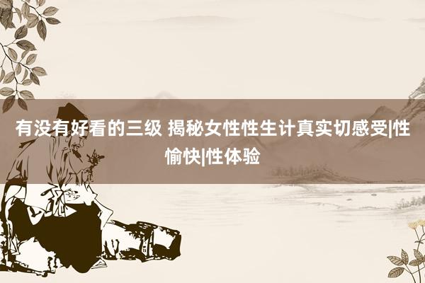 有没有好看的三级 揭秘女性性生计真实切感受|性愉快|性体验