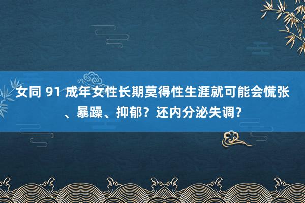 女同 91 成年女性长期莫得性生涯就可能会慌张、暴躁、抑郁？还内分泌失调？