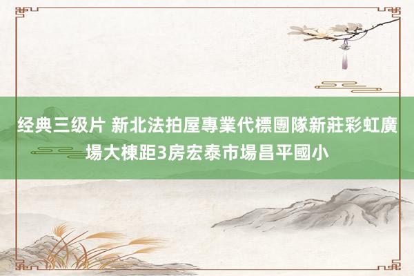 经典三级片 新北法拍屋專業代標團隊新莊彩虹廣場大棟距3房宏泰市場昌平國小