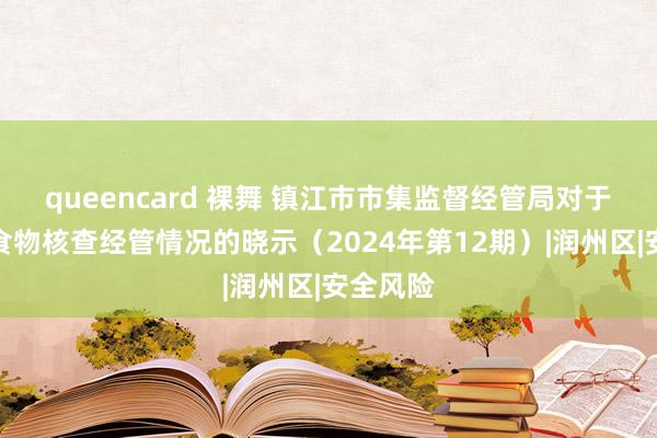 queencard 裸舞 镇江市市集监督经管局对于折柳格食物核查经管情况的晓示（2024年第12期）|润州区|安全风险